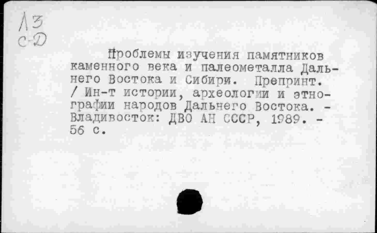 ﻿проблемы изучения памятников каменного века и палеометалла Дальнего Востока и Сибири. Препринт. / Ин-т истории, археологии и этнографии народов Дальнего Востока. -Владивосток: ДВО АН СССР, 1989. -56 с.